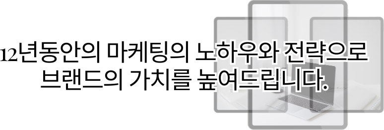 12년 동안의 마케팅의 노하우와 전략으로 브랜드의 가치를 높여드립니다.